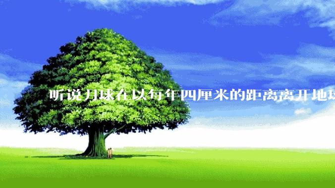 听说月球在以每年四厘米的距离离开地球，这是不是真的？