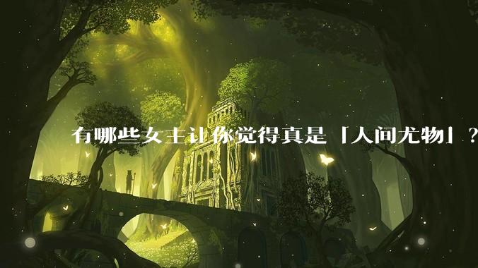 有哪些女主让你觉得真是「人间尤物」？