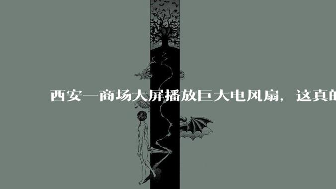 西安一商场大屏播放巨大电风扇，这真的能起到「望扇止暑」效果吗？还是单纯营销创意？