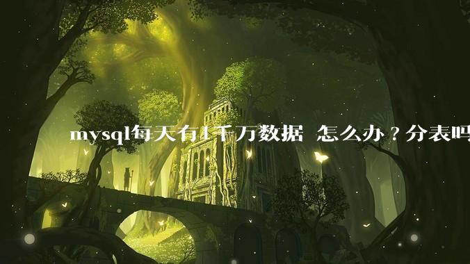 mysql每天有1千万数据 怎么办?分表吗 有什么好的方案。?