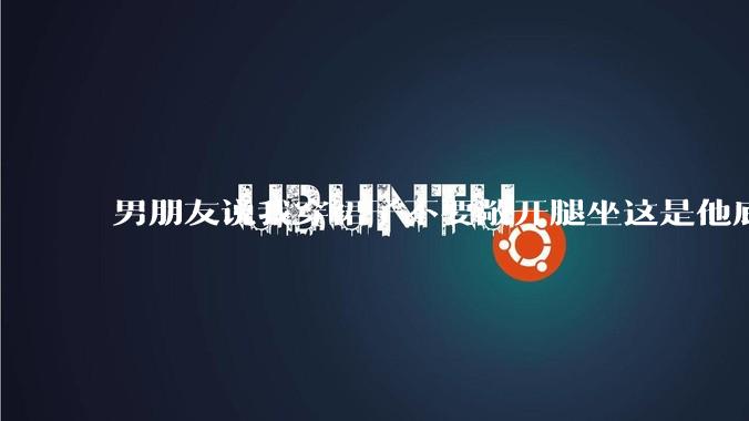 男朋友说我穿裙子不要敞开腿坐这是他底线，我该怎么办？