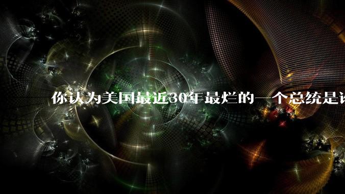 你认为美国最近30年最烂的一个总统是谁？