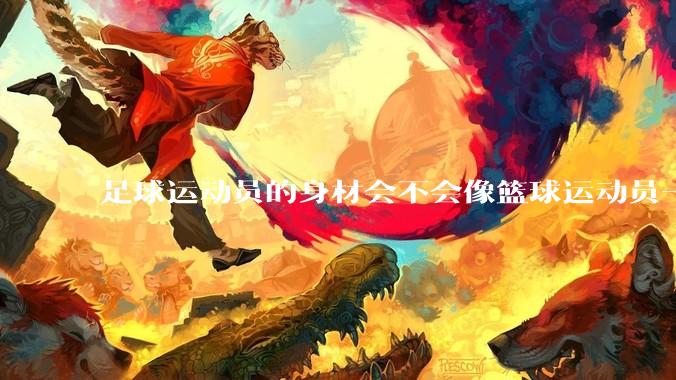 足球运动员的身材会不会像篮球运动员一样朝着巨型化的方向发展？