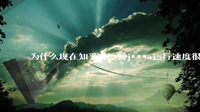 为什么现在知乎有一种j***a运行速度很慢，很吃***的论调？