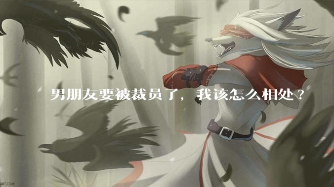 男朋友要被裁员了，我该怎么相处?