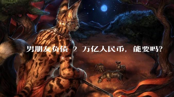 男朋友负债 2 万亿人民币，能要吗？