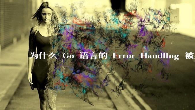 为什么 Go 语言的 Error Handling 被某些人认为是一个败笔？