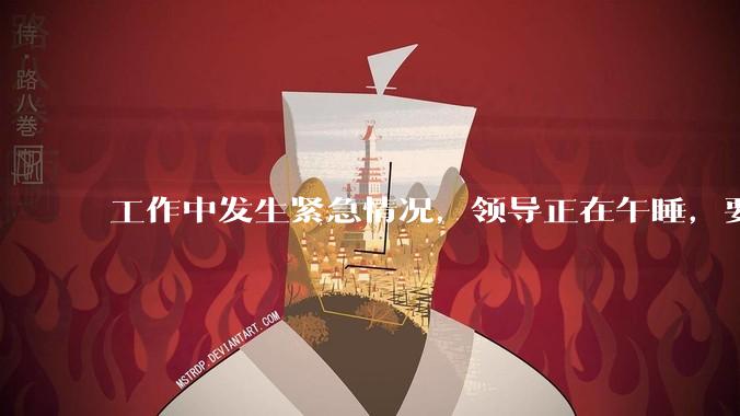 工作中发生紧急情况，领导正在午睡，要不要叫醒他？
