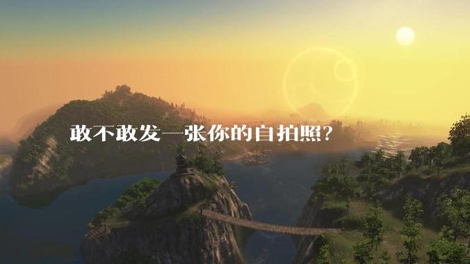敢不敢发一张你的自拍照？