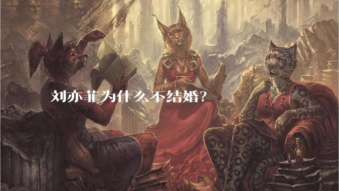 刘亦菲为什么不结婚？