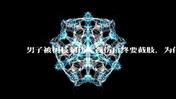 男子被树枝刺伤无视伤口终要截肢，为什么会造成这么严重的后果？被植物划伤后的正确处理方式有哪些？