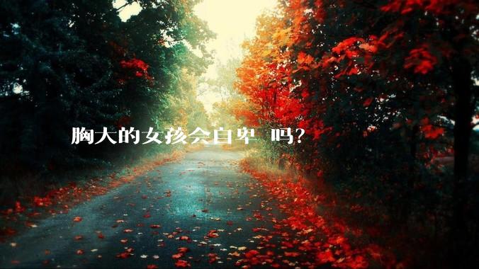 胸大的女孩会自卑 吗？