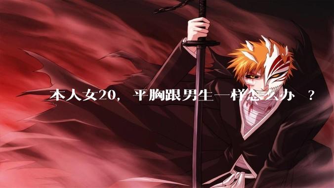 本人女20，平胸跟男生一样怎么办 ?