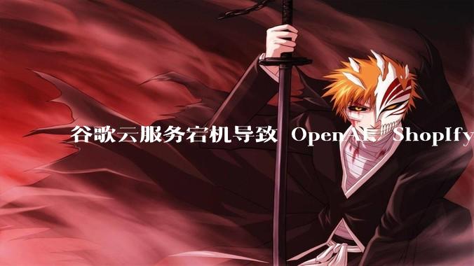 谷歌云服务宕机导致 OpenAI、Shopify 等服务中断，此次宕机的具体技术原因是什么？