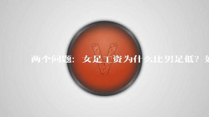 两个问题：女足工资为什么比男足低？如果中国女足和中国男足打一场谁会赢？