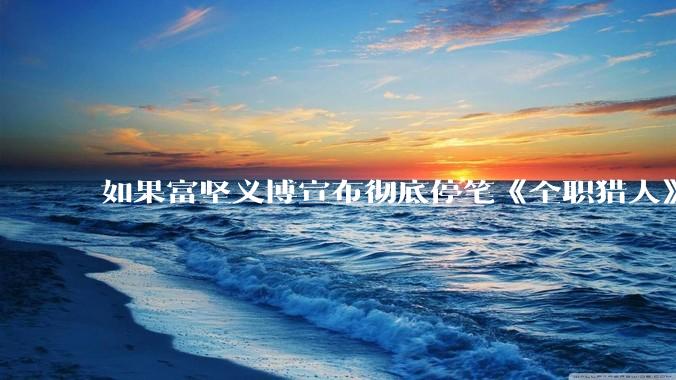 如果富坚义博宣布彻底停笔《全职猎人》并开放后续版权？