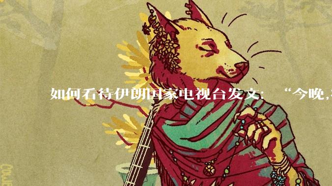 如何看待伊朗国家电视台发文：“今晚,将会发生一件大事,让世界铭记几个世纪。”？