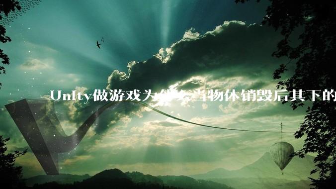 Unity做游戏为什么当物体销毁后其下的各种引用不用手动释放内存而委托***必须取消订阅以防内存泄露？