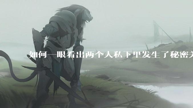 如何一眼看出两个人私下里发生了秘密关系？