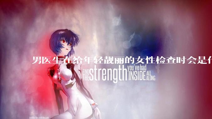 男医生在给年轻靓丽的女性检查时会是什么心态？