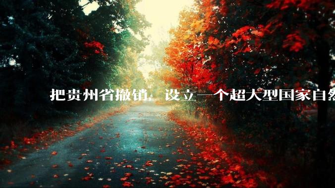 把贵州省撤销，设立一个超大型国家自然公园，是不是一个好的提法?