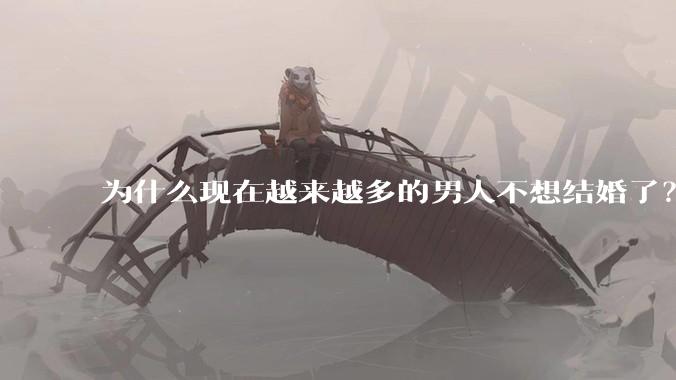 为什么现在越来越多的男人不想结婚了？