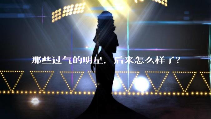 那些过气的明星，后来怎么样了？