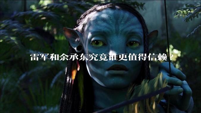 雷军和余承东究竟谁更值得信赖?