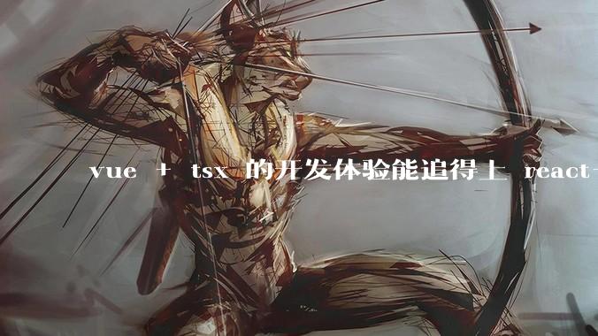 vue + tsx 的开发体验能追得上 react+tsx么？