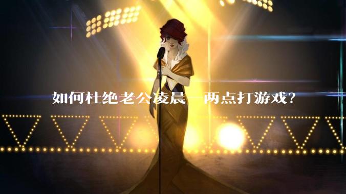 如何杜绝老公凌晨一两点打游戏？