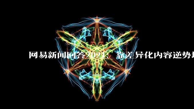 网易新闻回答2021：靠差异化内容逆势增长 - *