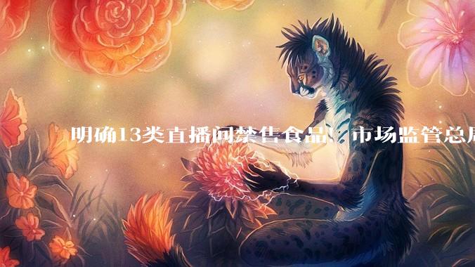 明确13类直播间禁售食品！市场监管总局列出“负面清单”_平台_规定_要求