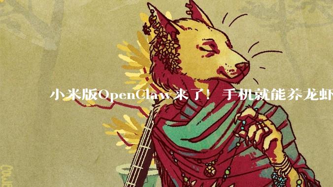 小米版OpenClaw来了！手机就能养龙虾，罗福莉成果落地_Xiaomi_用户_miclaw