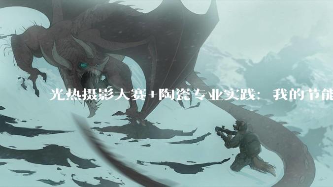光热摄影大赛+陶瓷专业实践：我的节能减排跨界思考_太阳能_项目_竞赛