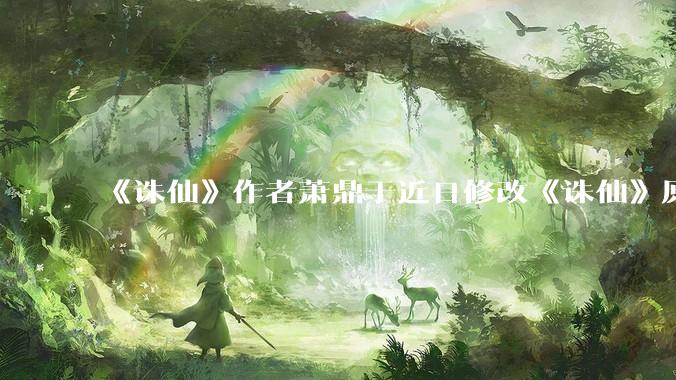 《诛仙》作者萧鼎于近日修改《诛仙》原作并大量删去碧瑶戏份，如何看待这一行为？