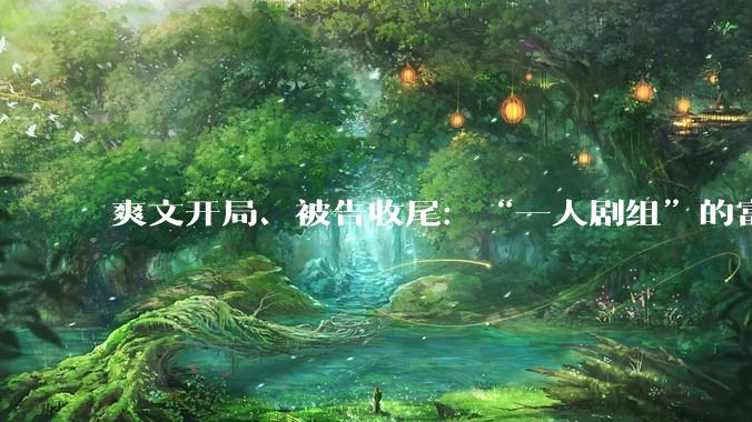 爽文开局、被告收尾：“一人剧组”的富贵险中求？_内容_***_华妃帅