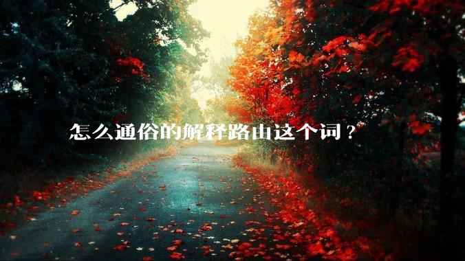 怎么通俗的解释路由这个词?