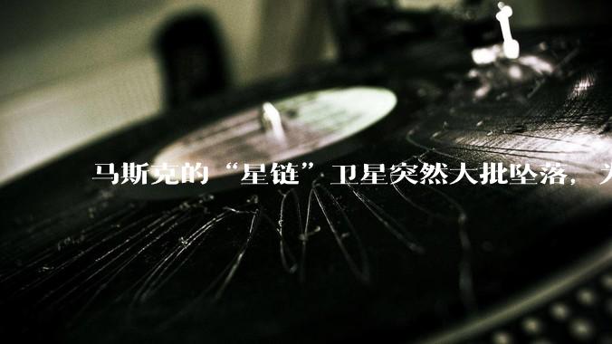 马斯克的“星链”卫星突然大批坠落，为啥国内那么多人迅速出来洗白？