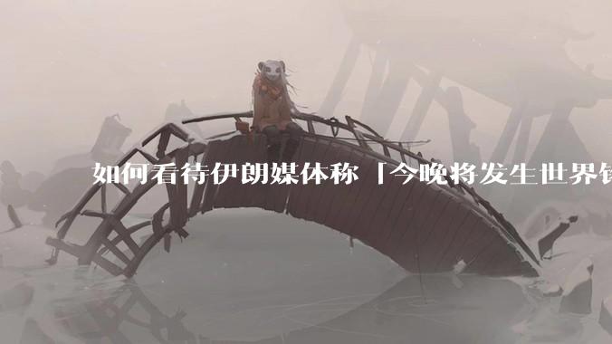 如何看待伊朗媒体称「今晚将发生世界铭记的大事」？可能是什么？