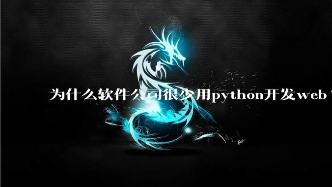 为什么软件公司很少用python开发web?