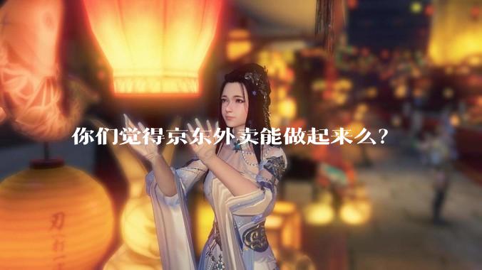 你们觉得京东外卖能做起来么？