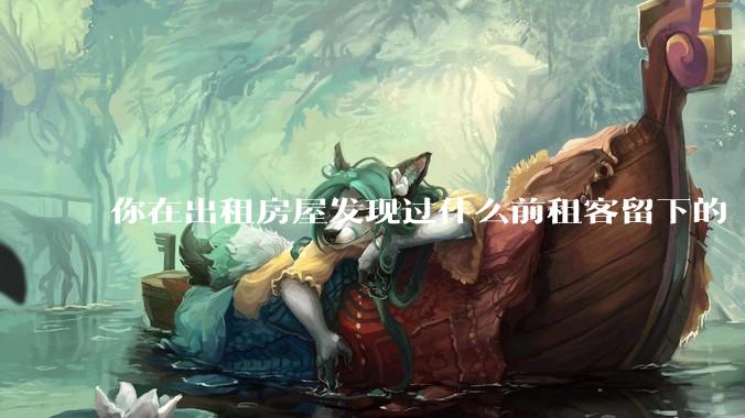 你在出租房屋发现过什么前租客留下的“宝藏”？