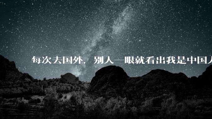 每次去国外，别人一眼就看出我是中国人，是中国人身上有什么特质吗？