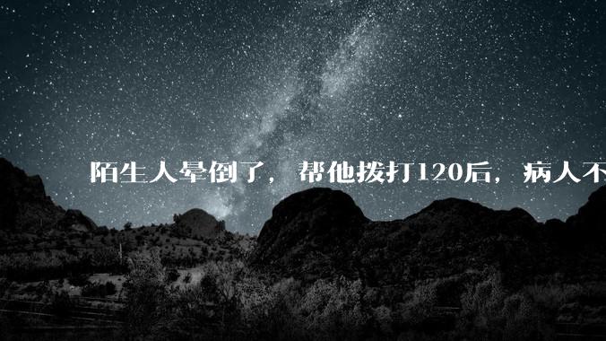 陌生人晕倒了，帮他拨打120后，病人不支付120出车费，这个费用谁来承担？