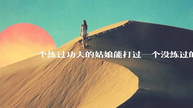 一个练过功夫的姑娘能打过一个没练过的男人吗？
