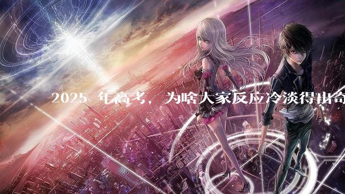 2025 年高考，为啥大家反应冷淡得出奇？
