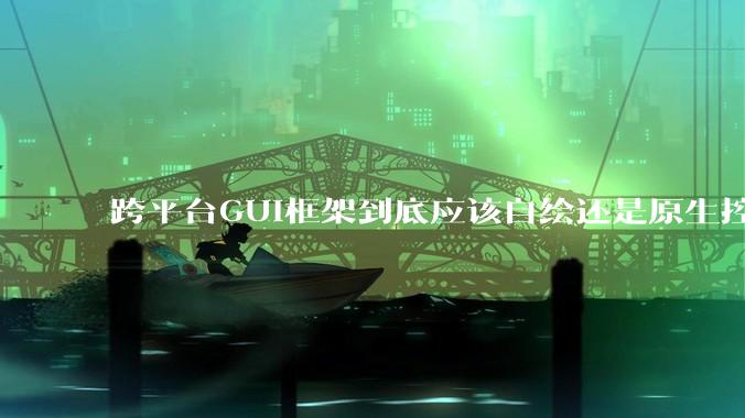 跨平台GUI框架到底应该自绘还是原生控件绑定？