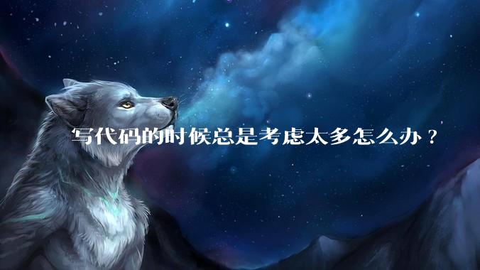 写代码的时候总是考虑太多怎么办?