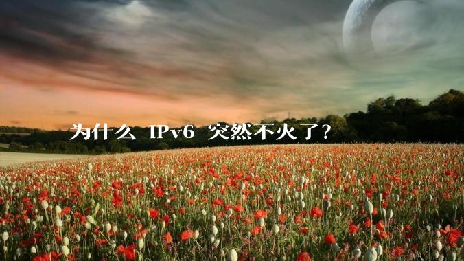 为什么 IPv6 突然不火了？