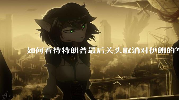 如何看待特朗普最后关头取消对伊朗的军事行动?
